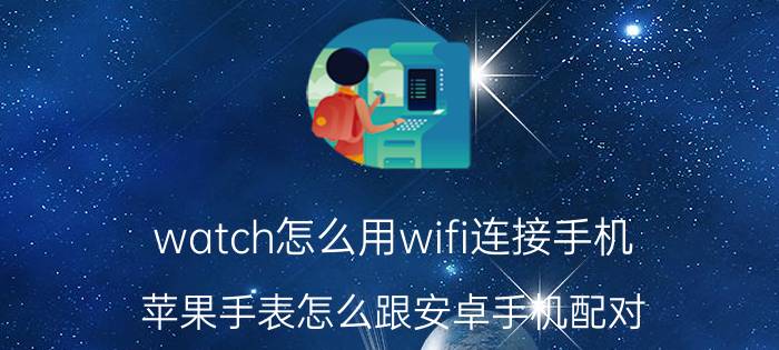 watch怎么用wifi连接手机 苹果手表怎么跟安卓手机配对？